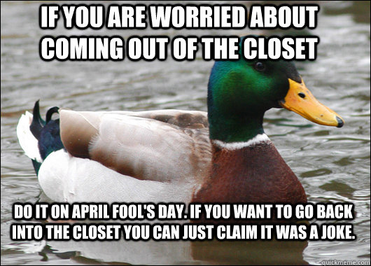 If you are worried about coming out of the closet Do it on April fool's day. If you want to go back into the closet you can just claim it was a joke.  Actual Advice Mallard