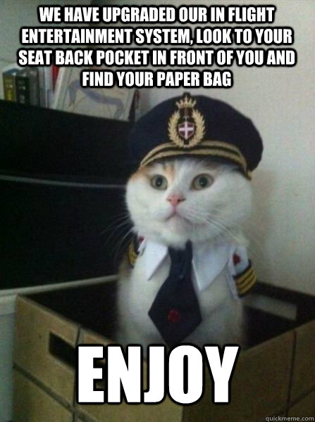 We have upgraded our in flight entertainment system, look to your seat back pocket in front of you and find your paper bag Enjoy - We have upgraded our in flight entertainment system, look to your seat back pocket in front of you and find your paper bag Enjoy  Captain kitteh