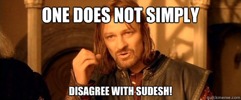 One does not simply disagree with Sudesh!  One Does Not Simply