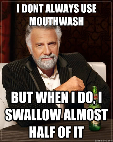 I dont always use mouthwash But when i do, I swallow almost half of it  The Most Interesting Man In The World