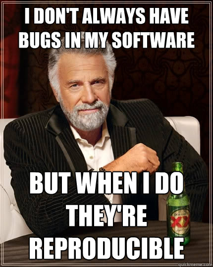 I don't always have bugs in my software But when I do they're reproducible  The Most Interesting Man In The World