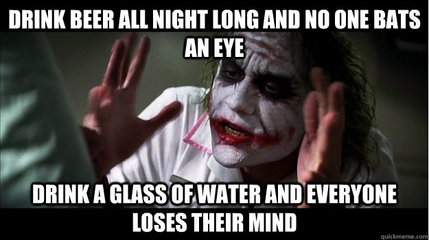 Drink beer all night long and no one bats an eye drink a glass of water and everyone loses their mind  Joker Mind Loss