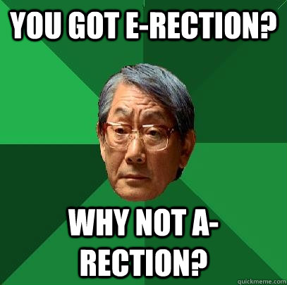 You got E-rection? why not A-rection?  High Expectations Asian Father
