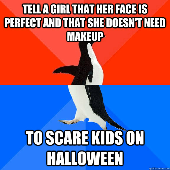 Tell a girl that her face is perfect and that she doesn't need makeup To scare kids on halloween  Socially Awesome Awkward Penguin
