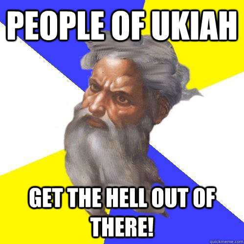 People of ukiah Get the hell out of there!  Advice God