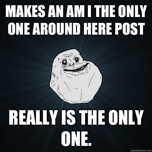 Makes an Am I the Only One Around Here Post Really is the only one.  Forever Alone