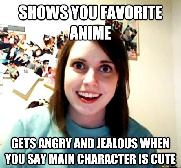 Shows you favorite anime Gets angry and jealous when you say main Character is cute  Overly Attached Girlfriend