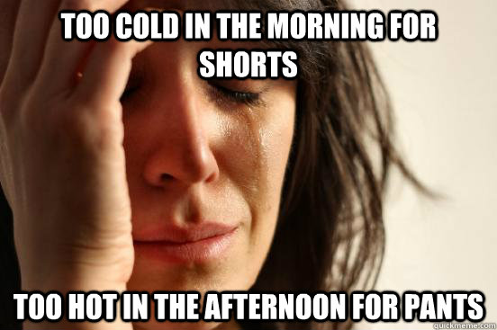 too cold in the morning for shorts too hot in the afternoon for pants  First World Problems