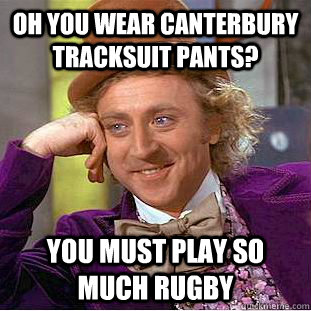 Oh you wear canterbury tracksuit pants? YOU MUST PLAY SO MUCH RUGBY - Oh you wear canterbury tracksuit pants? YOU MUST PLAY SO MUCH RUGBY  Condescending Wonka