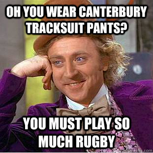 Oh you wear canterbury tracksuit pants? YOU MUST PLAY SO MUCH RUGBY  Condescending Wonka