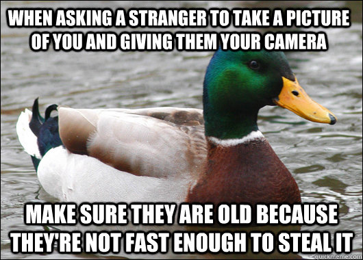 when asking a stranger to take a picture of you and giving them your camera make sure they are old because they're not fast enough to steal it  Actual Advice Mallard