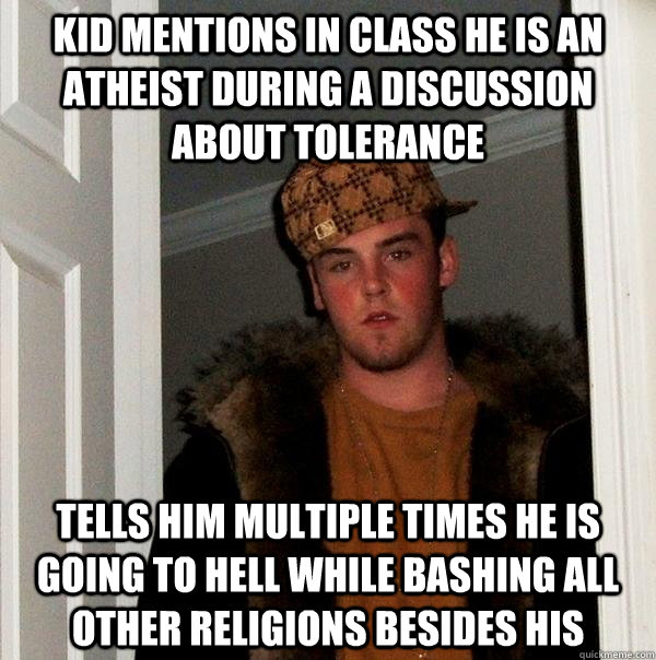 Kid mentions in class he is an atheist during a discussion about tolerance Tells him multiple times he is going to hell while bashing all other religions besides his  Scumbag Steve
