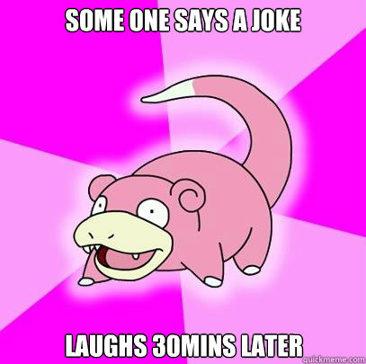 Some one says a joke laughs 30mins later  Slowpoke