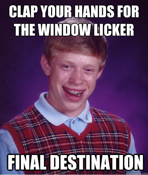 clap your hands for the window licker  Final Destination - clap your hands for the window licker  Final Destination  Bad Luck Brian