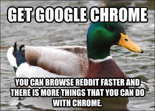GET GOOGLE CHROME YOU CAN BROWSE REDDIT FASTER AND THERE IS MORE THINGS THAT YOU CAN DO WITH CHROME.  Actual Advice Mallard