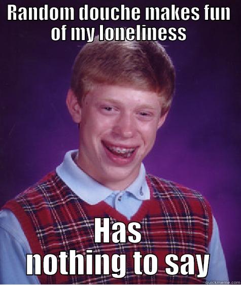 RANDOM DOUCHE MAKES FUN OF MY LONELINESS HAS NOTHING TO SAY Bad Luck Brian