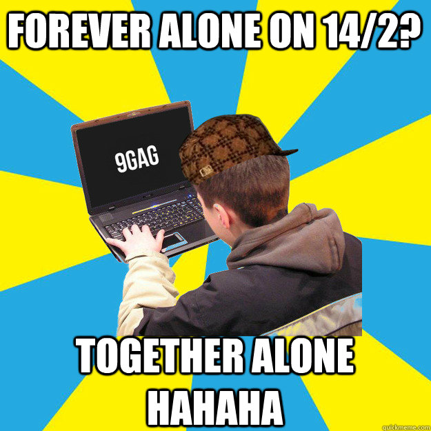 forever alone on 14/2? together alone hahaha  9fag