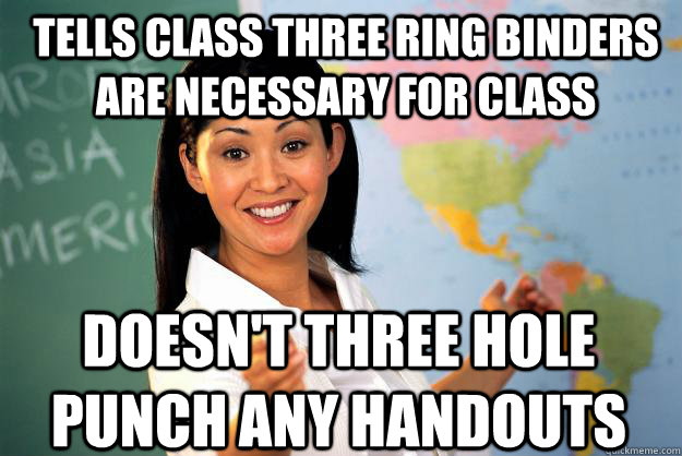 tells class three ring binders are necessary for class doesn't three hole punch any handouts  Unhelpful High School Teacher
