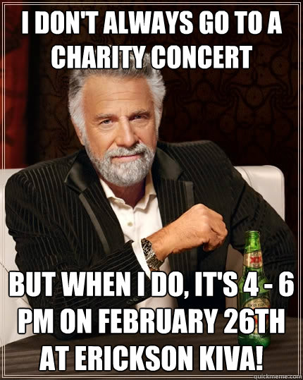 I don't always go to a charity concert but when I do, it's 4 - 6 pm on February 26th at Erickson Kiva! - I don't always go to a charity concert but when I do, it's 4 - 6 pm on February 26th at Erickson Kiva!  The Most Interesting Man In The World