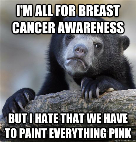 I'm all for breast cancer awareness But i hate that we have to paint everything pink  Confession Bear