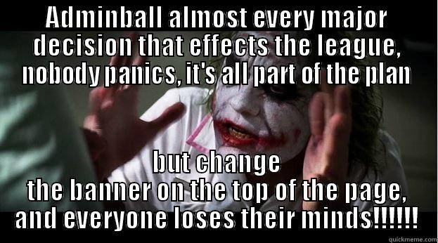 ADMINBALL ALMOST EVERY MAJOR DECISION THAT EFFECTS THE LEAGUE, NOBODY PANICS, IT'S ALL PART OF THE PLAN BUT CHANGE THE BANNER ON THE TOP OF THE PAGE, AND EVERYONE LOSES THEIR MINDS!!!!!! Joker Mind Loss