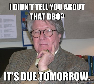 I didn't tell you about that DBQ? IT'S DUE TOMORROW. - I didn't tell you about that DBQ? IT'S DUE TOMORROW.  Humanities Professor