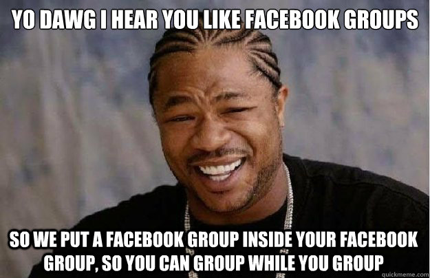 Yo dawg I hear you like Facebook Groups So we put a Facebook group inside your Facebook group, so you can group while you group  Xzibit Yo Dawg
