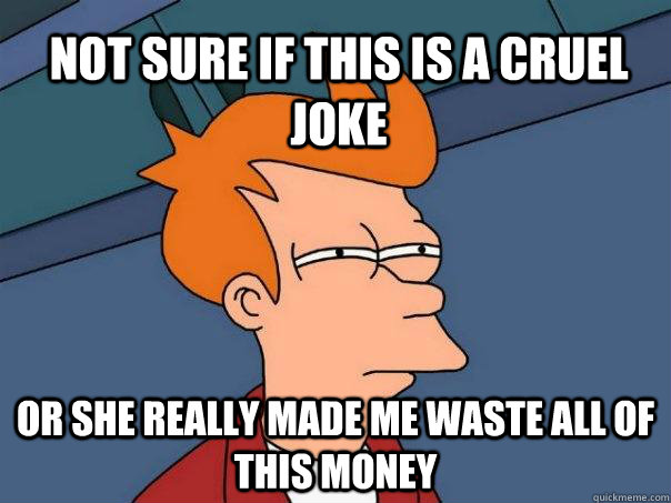 Not sure if this is a cruel joke Or she really made me waste all of this money  Futurama Fry