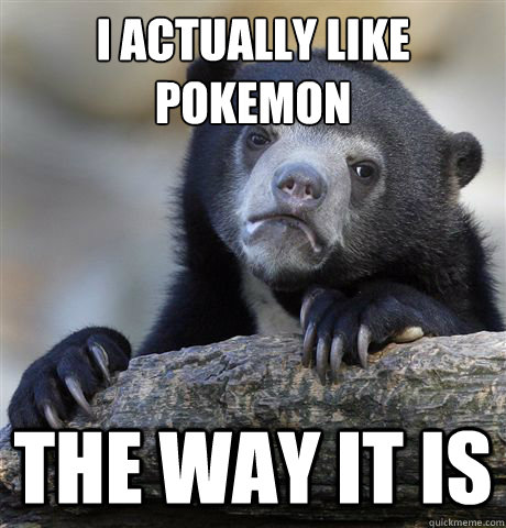 I actually like pokeémon  The way it is  Confession Bear