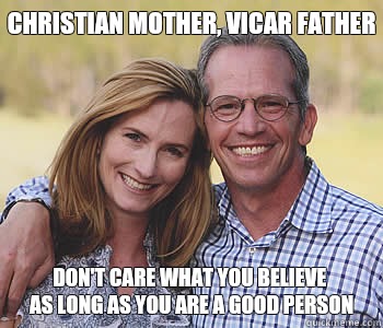 Christian mother, vicar father Don't care what you believe 
as long as you are a good person - Christian mother, vicar father Don't care what you believe 
as long as you are a good person  Good guy parents