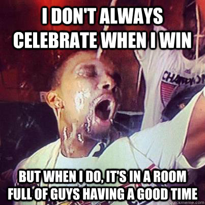 I don't always celebrate when I win but when I do, it's in a room full of guys having a good time  