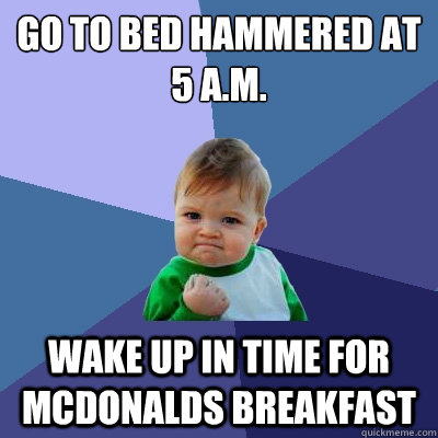 Go to bed hammered at 5 a.m. wake up in time for mcdonalds breakfast  Success Kid