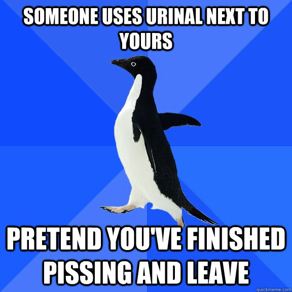 someone uses urinal next to yours pretend you've finished pissing and leave  Socially Awkward Penguin