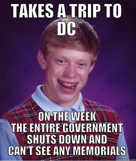 TAKES A TRIP TO DC ON THE WEEK THE ENTIRE GOVERNMENT SHUTS DOWN AND CAN'T SEE ANY MEMORIALS Bad Luck Brian