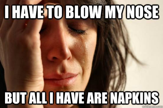 I have to blow my nose But all i have are napkins  First World Problems