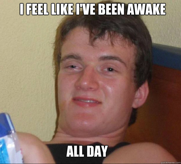 I feel like I've been awake all day  10guy