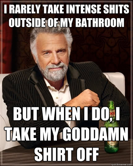 I rarely take intense shits outside of my bathroom But when I do, I take my goddamn shirt off  The Most Interesting Man In The World