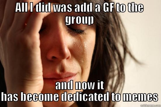 ALL I DID WAS ADD A GF TO THE GROUP AND NOW IT HAS BECOME DEDICATED TO MEMES First World Problems