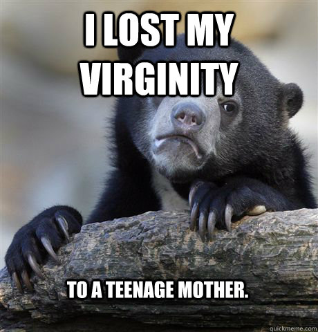 I lost my virginity  To a teenage mother.  Confession Bear