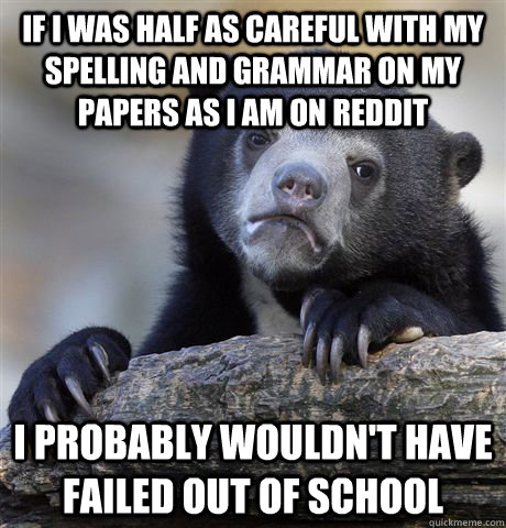 If I was half as careful with my spelling and grammar on my papers as I am on reddit I probably wouldn't have failed out of school  Confession Bear