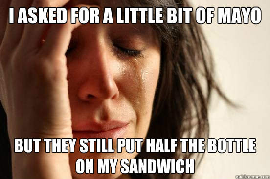 i asked for a little bit of mayo but they still put half the bottle on my sandwich  First World Problems