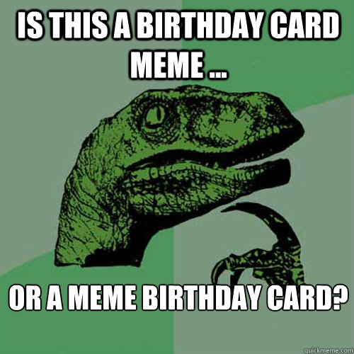 Is this a birthday card meme ... or a meme birthday card?

 - Is this a birthday card meme ... or a meme birthday card?

  Philosoraptor