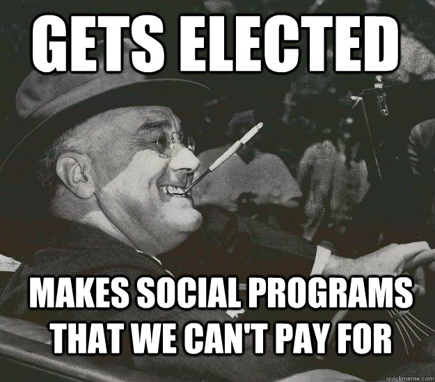 Gets elected  Makes social programs that we can't pay for  Good Guy FDR