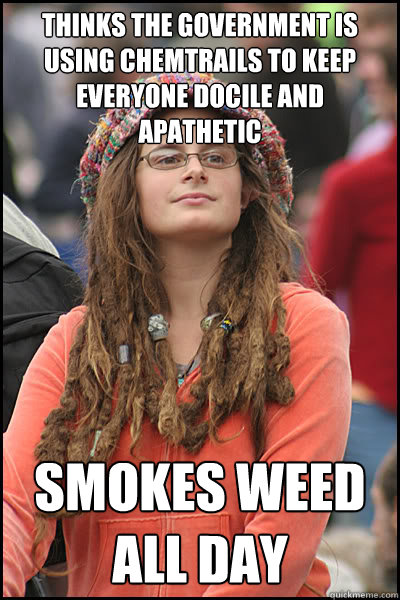 Thinks The government is using chemtrails to keep everyone docile and apathetic Smokes weed all day  College Liberal