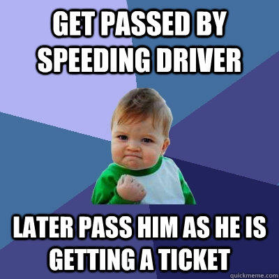 get passed by speeding driver later pass him as he is getting a ticket  Success Kid