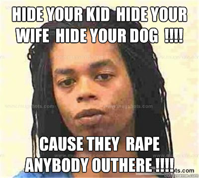 Hide your Kid  hide your wife  hide your dog  !!!! Cause they  rape anybody outhere !!!!   Antoine Dodson