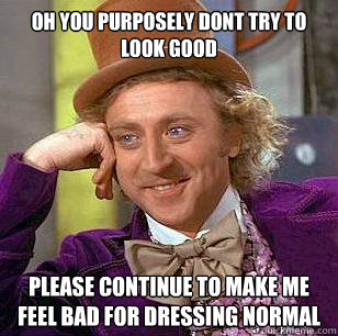 oh you purposely dont try to look good please continue to make me feel bad for dressing normal  Condescending Wonka