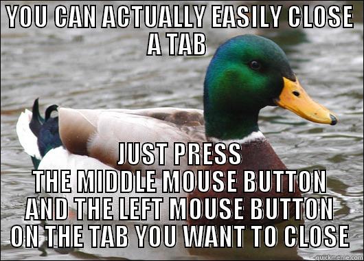 YOU CAN ACTUALLY EASILY CLOSE A TAB  JUST PRESS THE MIDDLE MOUSE BUTTON AND THE LEFT MOUSE BUTTON ON THE TAB YOU WANT TO CLOSE Actual Advice Mallard