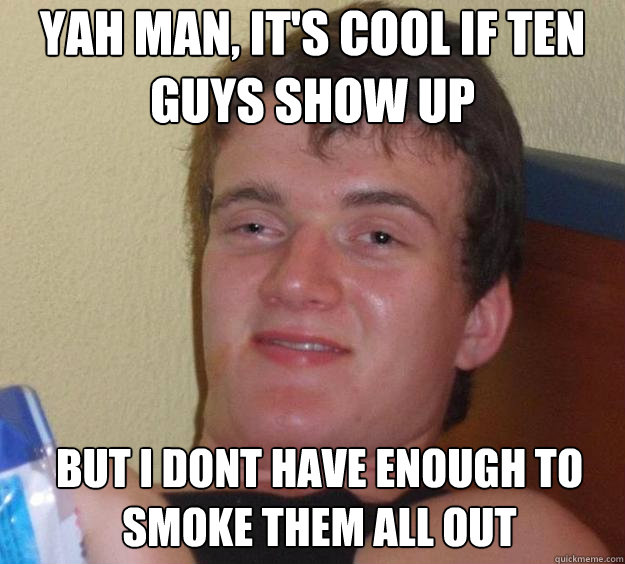 yah man, it's cool if ten guys show up but I dont have enough to smoke them all out   10 Guy