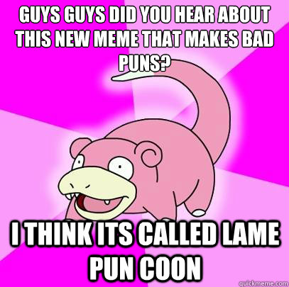 Guys guys did you hear about this new meme that makes bad puns? I think its called lame pun Coon   Slowpoke